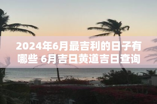 2025年6月最吉利的日子有哪些 6月吉日黄道吉日查询