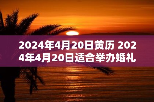 2025年4月20日黄历 2025年4月20日适合举办婚礼吗