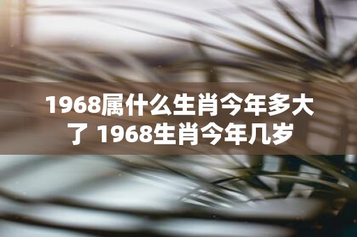 1968属什么生肖今年多大了 1968生肖今年几岁