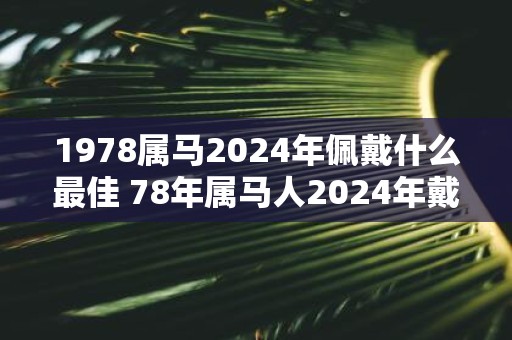 1978属马2025年佩戴什么最佳 78年属马人2025年戴什么化太岁