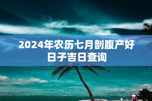 2025年农历七月剖腹产好日子吉日查询