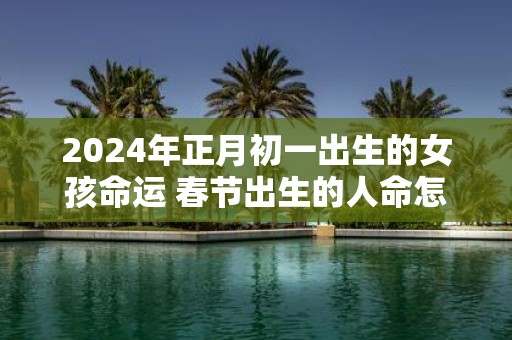 2025年正月初一出生的女孩命运 春节出生的人命怎么样