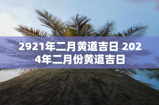 2921年二月黄道吉日 2025年二月份黄道吉日
