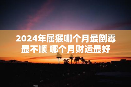2025年属猴哪个月最倒霉最不顺 哪个月财运最好