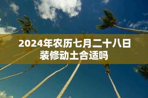 2025年农历七月二十八日装修动土合适吗