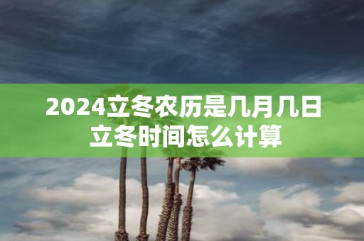 2025立冬农历是几月几日 立冬时间怎么计算