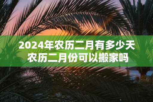 2025年农历二月有多少天 农历二月份可以搬家吗