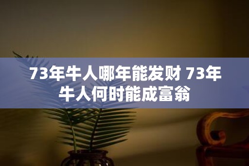 73年牛人哪年能发财 73年牛人何时能成富翁