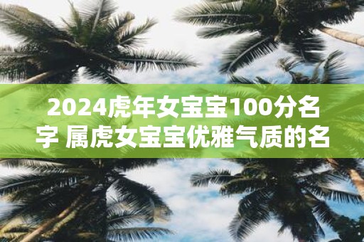 2025虎年女宝宝100分名字 属虎女宝宝优雅气质的名字