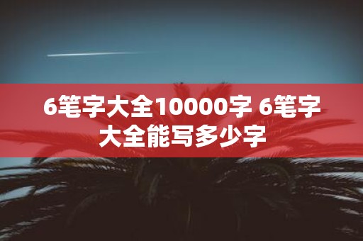 6笔字大全10000字 6笔字大全能写多少字