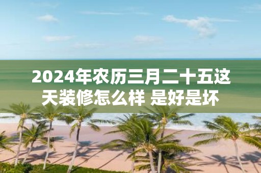 2025年农历三月二十五这天装修怎么样 是好是坏