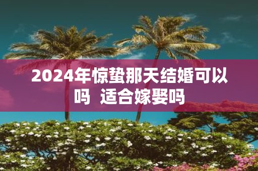 2025年惊蛰那天结婚可以吗 适合嫁娶吗
