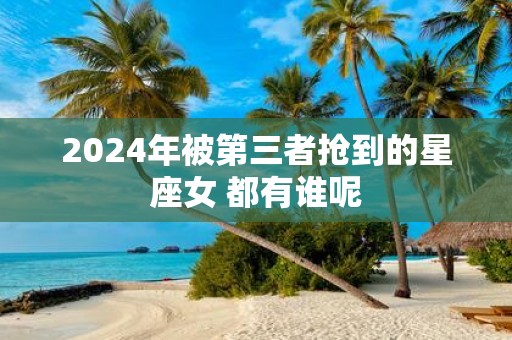 2025年被第三者抢到的星座女 都有谁呢