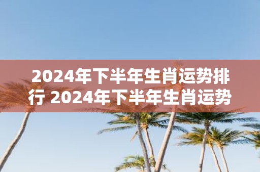 2025年下半年生肖运势排行 2025年下半年生肖运势走向