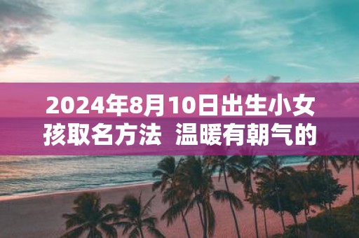 2025年8月10日出生小女孩取名方法 温暖有朝气的名字