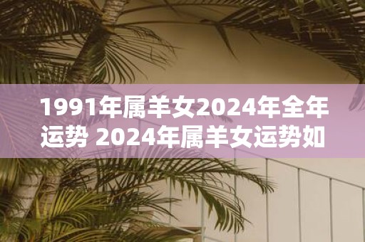 1991年属羊女2025年全年运势 2025年属羊女运势如何