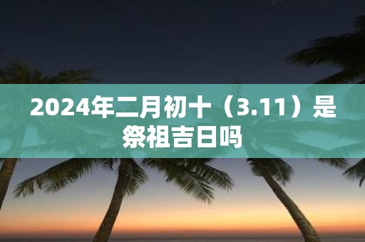 2025年二月初十（3.11）是祭祖吉日吗