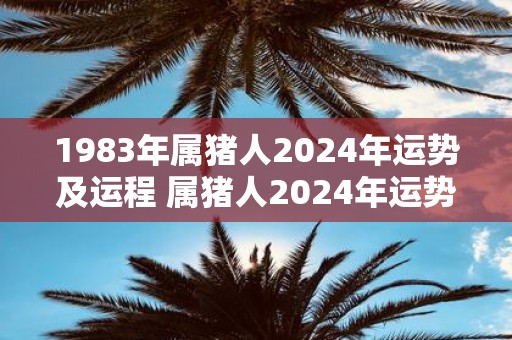 1983年属猪人2025年运势及运程 属猪人2025年运势如何