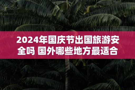 2025年国庆节出国旅游安全吗 国外哪些地方最适合旅游