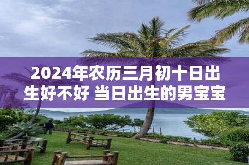 2025年农历三月初十日出生好不好 当日出生的男宝宝命运