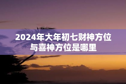2025年大年初七财神方位与喜神方位是哪里