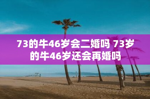 73的牛46岁会二婚吗 73岁的牛46岁还会再婚吗