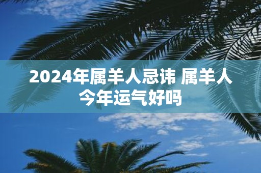 2025年属羊人忌讳 属羊人今年运气好吗
