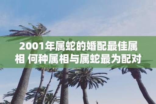 2001年属蛇的婚配最佳属相 何种属相与属蛇最为配对