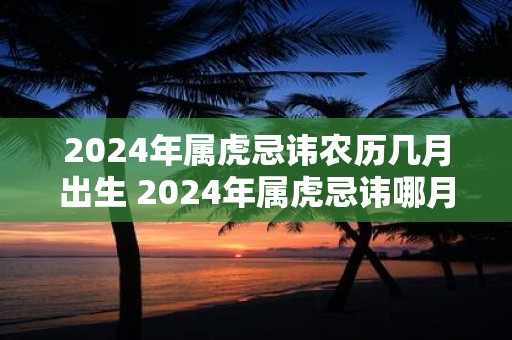 2025年属虎忌讳农历几月出生 2025年属虎忌讳哪月出生