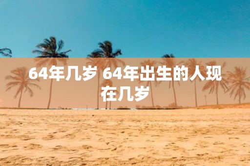 64年几岁 64年出生的人现在几岁