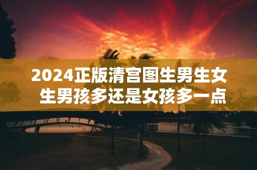 2025正版清宫图生男生女 生男孩多还是女孩多一点