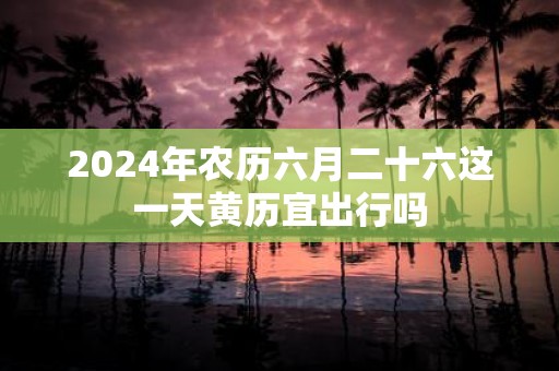 2025年农历六月二十六这一天黄历宜出行吗