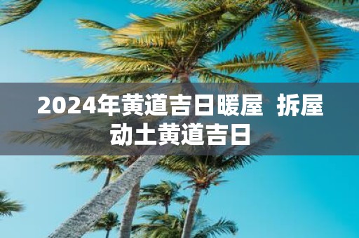 2025年黄道吉日暖屋 拆屋动土黄道吉日