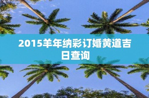 2015羊年纳彩订婚黄道吉日查询