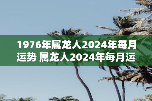 1976年属龙人2025年每月运势 属龙人2025年每月运势如何