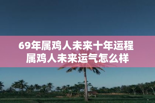 69年属鸡人未来十年运程 属鸡人未来运气怎么样