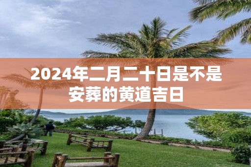 2025年二月二十日是不是安葬的黄道吉日