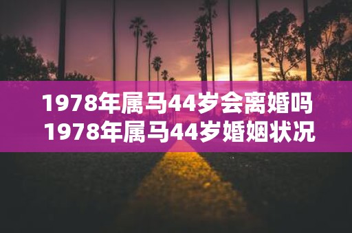 1978年属马44岁会离婚吗 1978年属马44岁婚姻状况