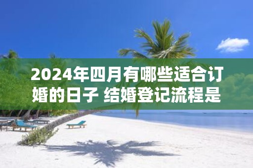 2025年四月有哪些适合订婚的日子 结婚登记流程是什么