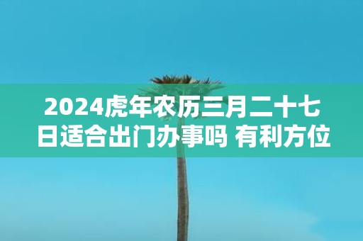 2025虎年农历三月二十七日适合出门办事吗 有利方位在哪里