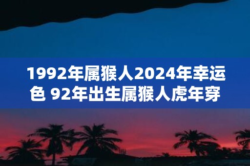 1992年属猴人2025年幸运色 92年出生属猴人虎年穿什么颜色衣服好