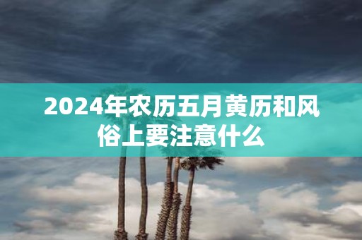 2025年农历五月黄历和风俗上要注意什么