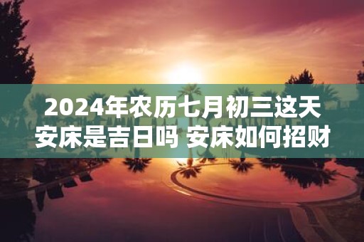 2025年农历七月初三这天安床是吉日吗 安床如何招财