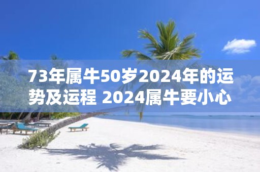 73年属牛50岁2025年的运势及运程 2025属牛要小心一个人