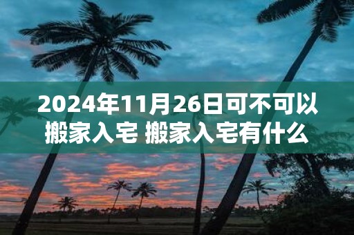 2025年11月26日可不可以搬家入宅 搬家入宅有什么讲究