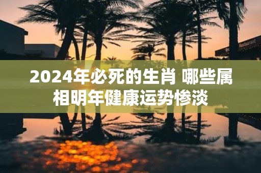 2025年必死的生肖 哪些属相明年健康运势惨淡