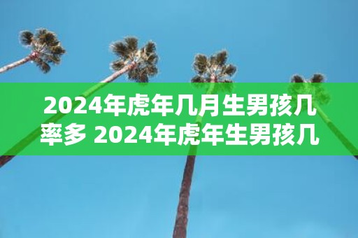2025年虎年几月生男孩几率多 2025年虎年生男孩几率高吗