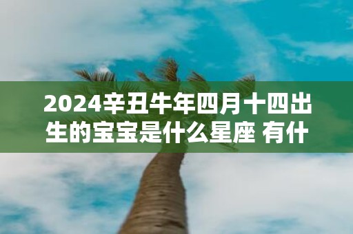 2025辛丑牛年四月十四出生的宝宝是什么星座 有什么性格特点