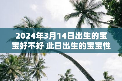 2025年3月14日出生的宝宝好不好 此日出生的宝宝性格