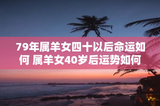 79年属羊女四十以后命运如何 属羊女40岁后运势如何